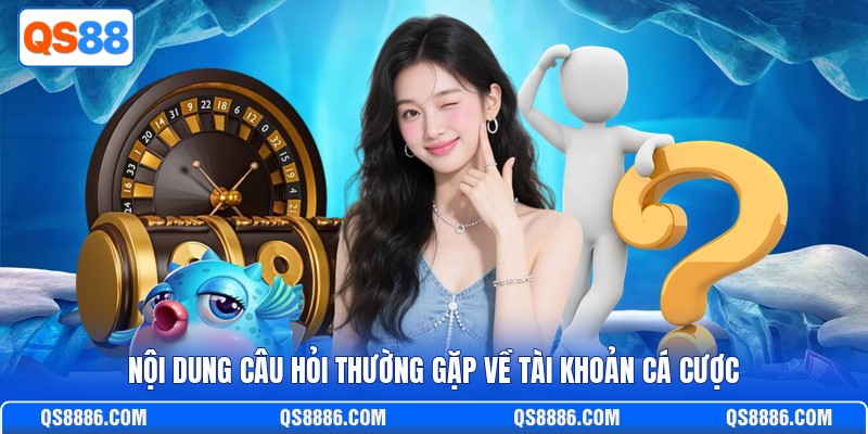 Nội dung câu hỏi thường gặp về tài khoản cá cược